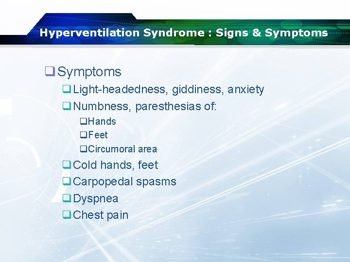 Hyperventilation Syndrome : Signs & Symptoms q. Light-headedness, giddiness, anxiety q. Numbness, paresthesias of: