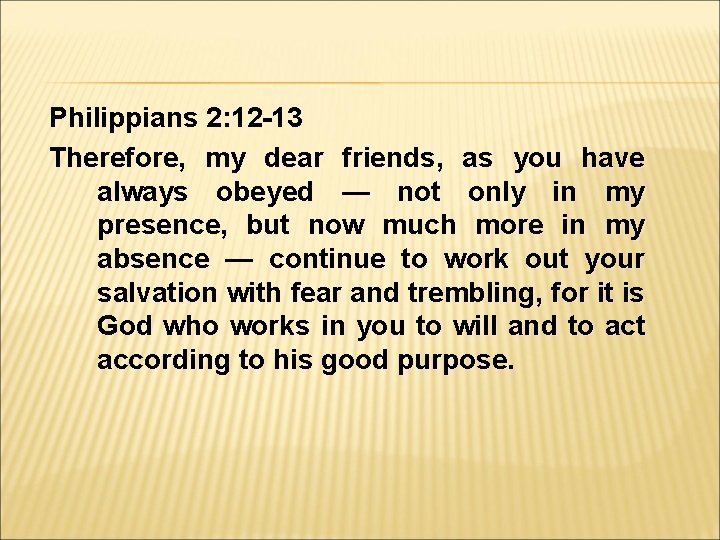 Philippians 2: 12 -13 Therefore, my dear friends, as you have always obeyed —