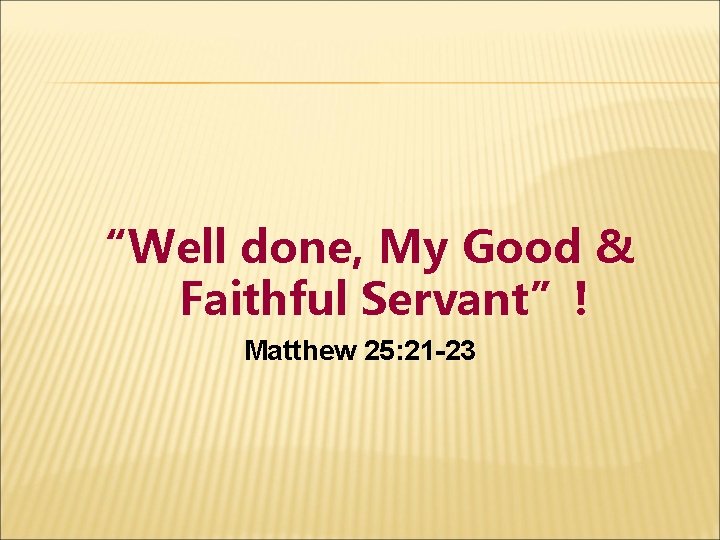 “Well done, My Good & Faithful Servant”! Matthew 25: 21 -23 