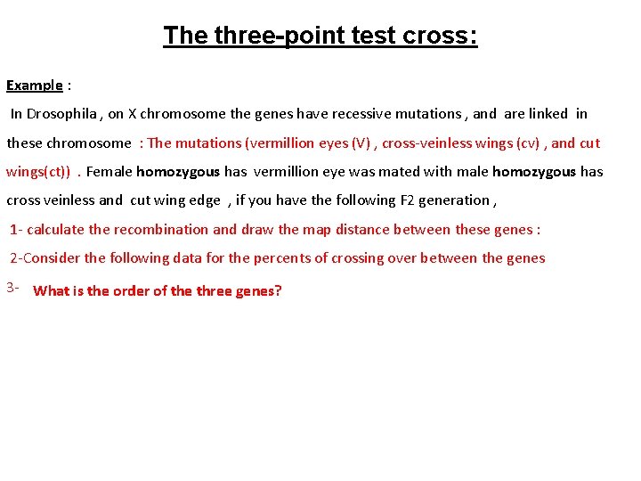 The three-point test cross: Example : In Drosophila , on X chromosome the genes