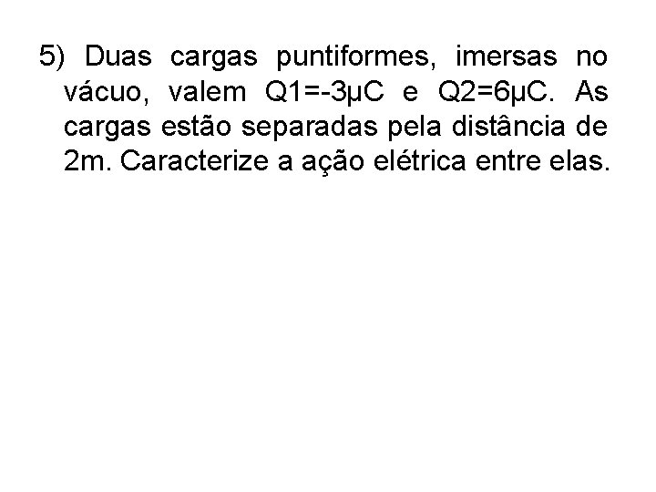 5) Duas cargas puntiformes, imersas no vácuo, valem Q 1=-3µC e Q 2=6µC. As