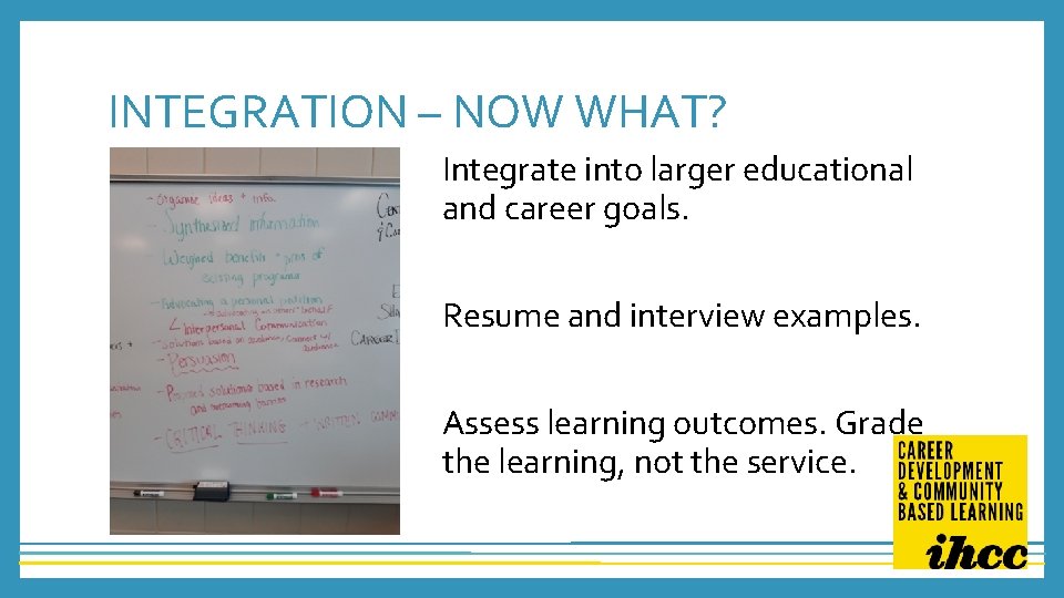 INTEGRATION – NOW WHAT? Integrate into larger educational and career goals. Resume and interview