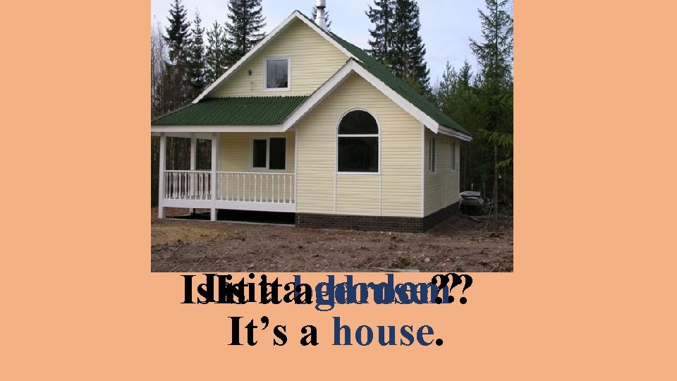 Is. Is Is ititit aabedroom? agarden? house? It’s a house. 