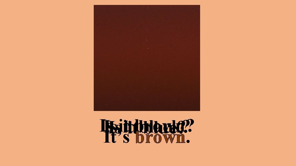 Is Is black? Isitititbrown? blue? It’s brown. 