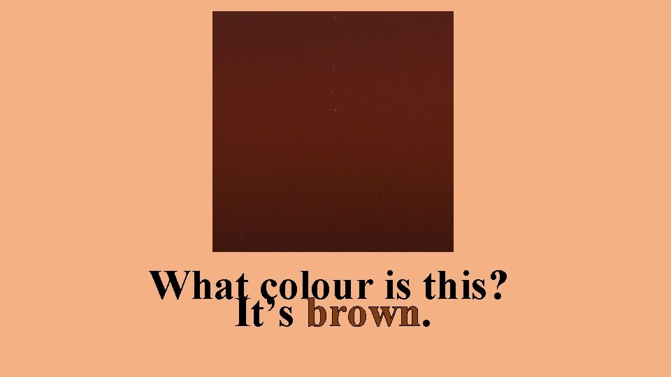 What colour is this? It’s brown. 