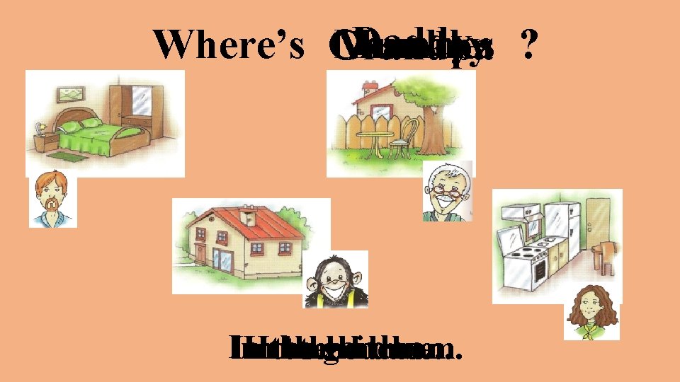 Daddy ? Where’s Chuckles Mummy Grandpa In the garden. In In the bedroom. kitchen.