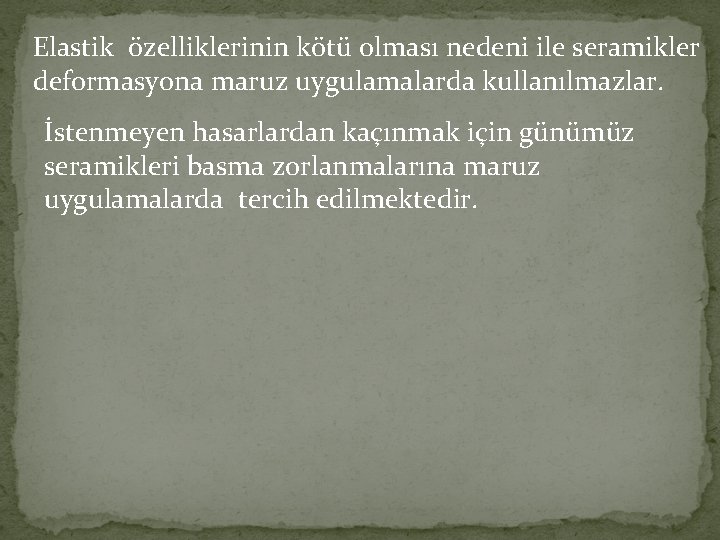 Elastik özelliklerinin kötü olması nedeni ile seramikler deformasyona maruz uygulamalarda kullanılmazlar. İstenmeyen hasarlardan kaçınmak