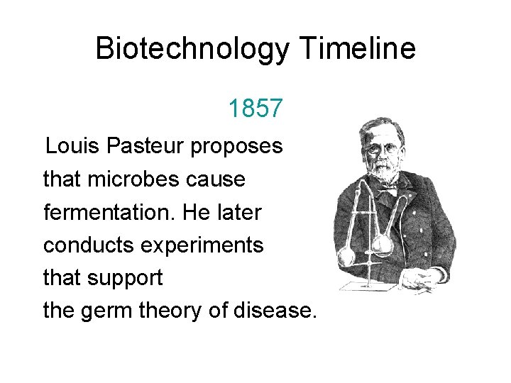Biotechnology Timeline 1857 Louis Pasteur proposes that microbes cause fermentation. He later conducts experiments