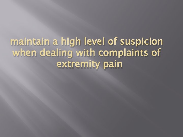 maintain a high level of suspicion when dealing with complaints of extremity pain 