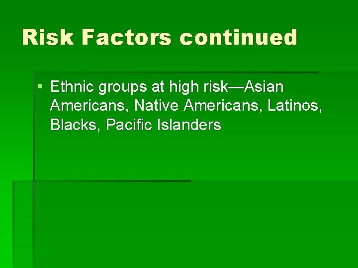 Risk Factors continued § Ethnic groups at high risk—Asian Americans, Native Americans, Latinos, Blacks,