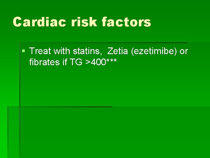 Cardiac risk factors § Treat with statins, Zetia (ezetimibe) or fibrates if TG >400***