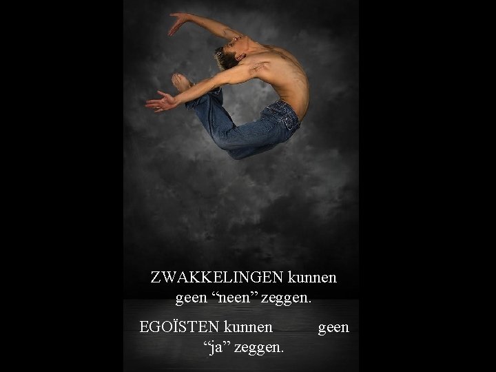 ZWAKKELINGEN kunnen geen “neen” zeggen. EGOÏSTEN kunnen “ja” zeggen. geen 