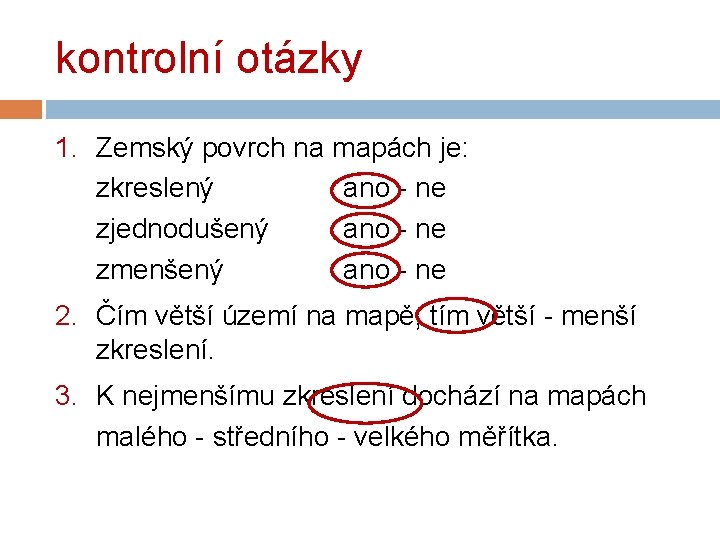 kontrolní otázky 1. Zemský povrch na mapách je: zkreslený ano - ne zjednodušený ano