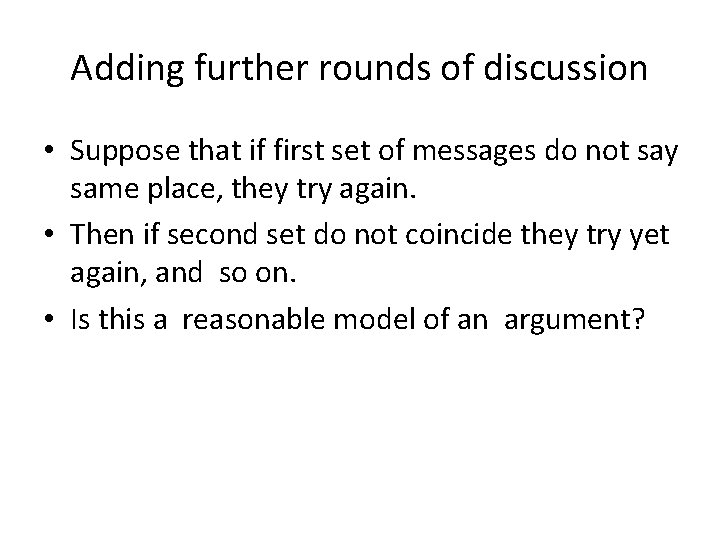 Adding further rounds of discussion • Suppose that if first set of messages do