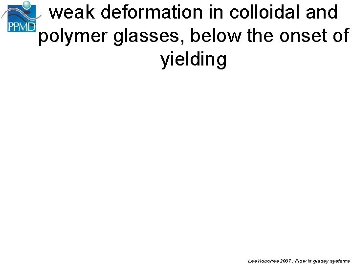 weak deformation in colloidal and polymer glasses, below the onset of yielding Les Houches