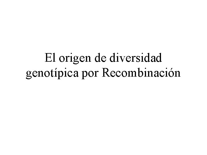 El origen de diversidad genotípica por Recombinación 