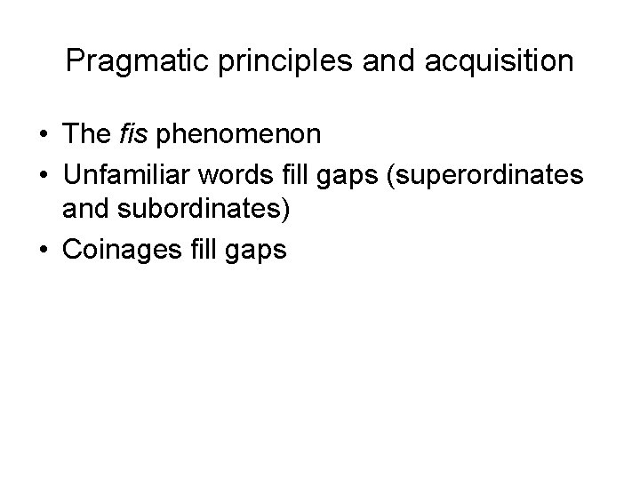 Pragmatic principles and acquisition • The fis phenomenon • Unfamiliar words fill gaps (superordinates