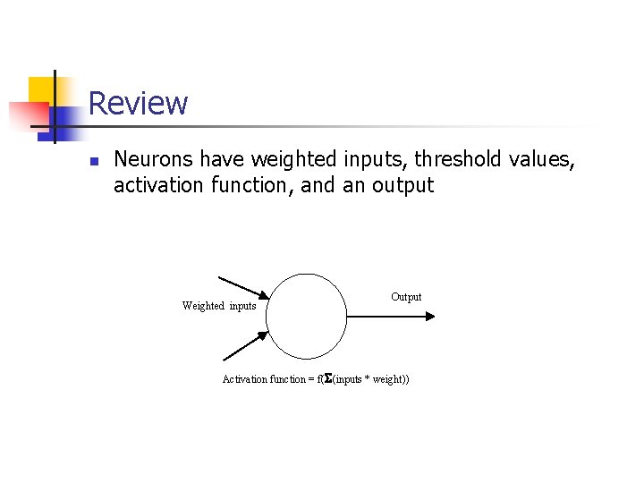 Review n Neurons have weighted inputs, threshold values, activation function, and an output Weighted