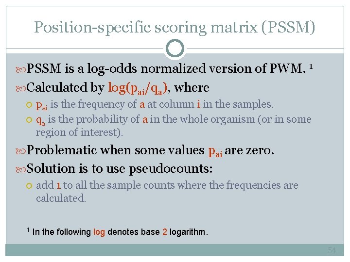 Position-specific scoring matrix (PSSM) PSSM is a log-odds normalized version of PWM. 1 Calculated