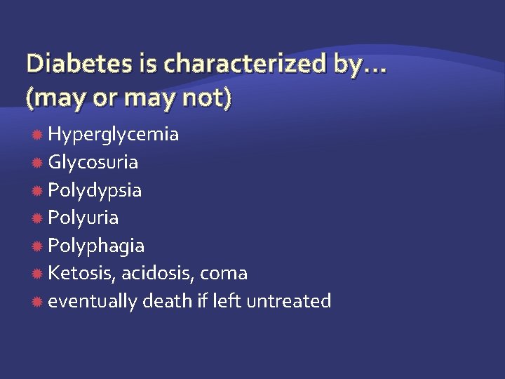 Diabetes is characterized by… (may or may not) Hyperglycemia Glycosuria Polydypsia Polyuria Polyphagia Ketosis,