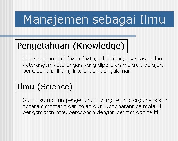Manajemen sebagai Ilmu Pengetahuan (Knowledge) Keseluruhan dari fakta-fakta, nilai-nilai, , asas-asas dan ketarangan-keterangan yang
