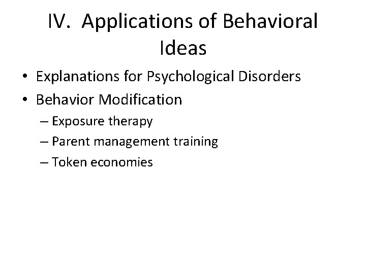 IV. Applications of Behavioral Ideas • Explanations for Psychological Disorders • Behavior Modification –