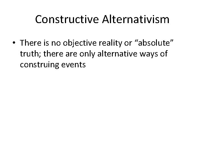 Constructive Alternativism • There is no objective reality or “absolute” truth; there are only