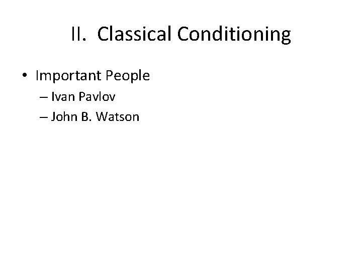 II. Classical Conditioning • Important People – Ivan Pavlov – John B. Watson 