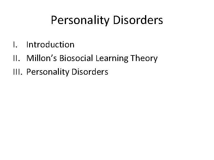 Personality Disorders I. Introduction II. Millon’s Biosocial Learning Theory III. Personality Disorders 