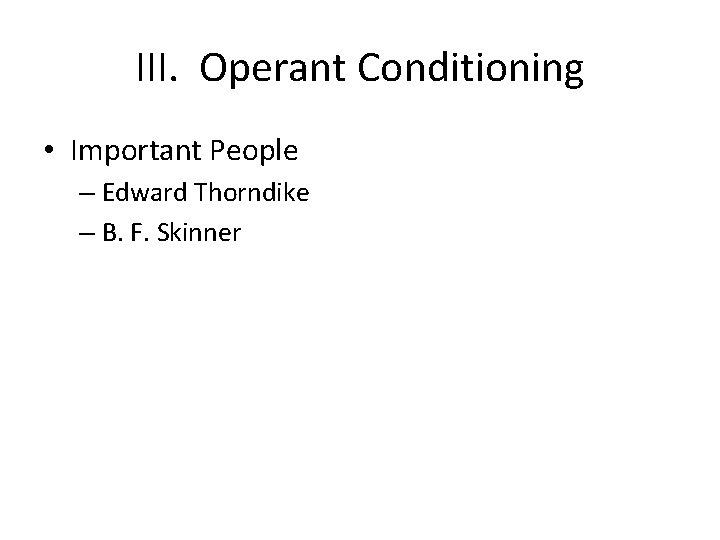 III. Operant Conditioning • Important People – Edward Thorndike – B. F. Skinner 