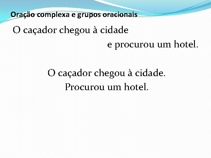 Oração complexa e grupos oracionais O caçador chegou à cidade e procurou um hotel.