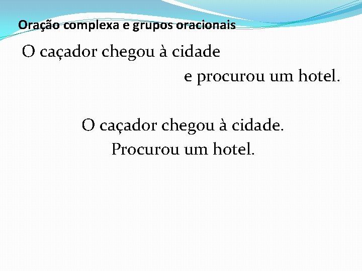 Oração complexa e grupos oracionais O caçador chegou à cidade e procurou um hotel.