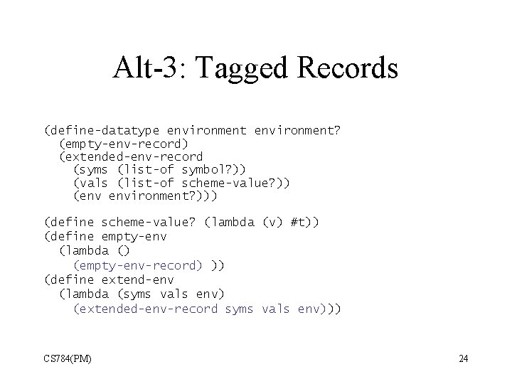 Alt-3: Tagged Records (define-datatype environment? (empty-env-record) (extended-env-record (syms (list-of symbol? )) (vals (list-of scheme-value?