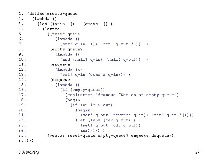 1. (define create-queue 2. (lambda () 3. (let ((q-in '()) (q-out '())) 4. (letrec 1. (define create-queue 2. (lambda () 3. (let ((q-in '()) (q-out '())) 4. (letrec