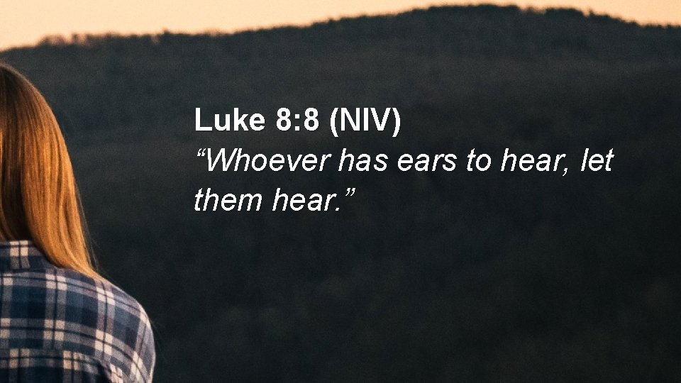Luke 8: 8 (NIV) “Whoever has ears to hear, let them hear. ” 
