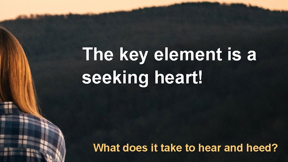 The key element is a seeking heart! What does it take to hear and