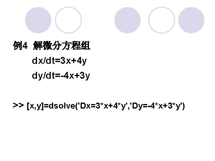 例4 解微分方程组 　　dx/dt=3 x+4 y 　　dy/dt=-4 x+3 y >> [x, y]=dsolve('Dx=3*x+4*y', 'Dy=-4*x+3*y') 