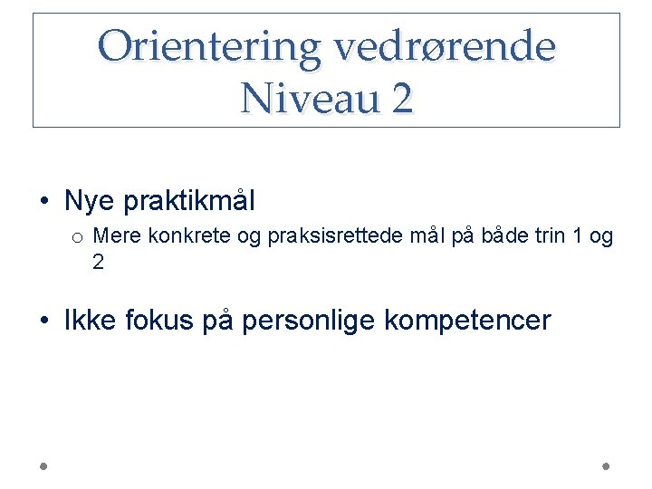 Orientering vedrørende Niveau 2 • Nye praktikmål o Mere konkrete og praksisrettede mål på