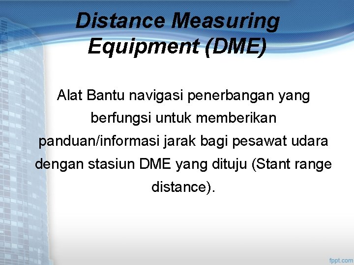 Distance Measuring Equipment (DME) Alat Bantu navigasi penerbangan yang berfungsi untuk memberikan panduan/informasi jarak