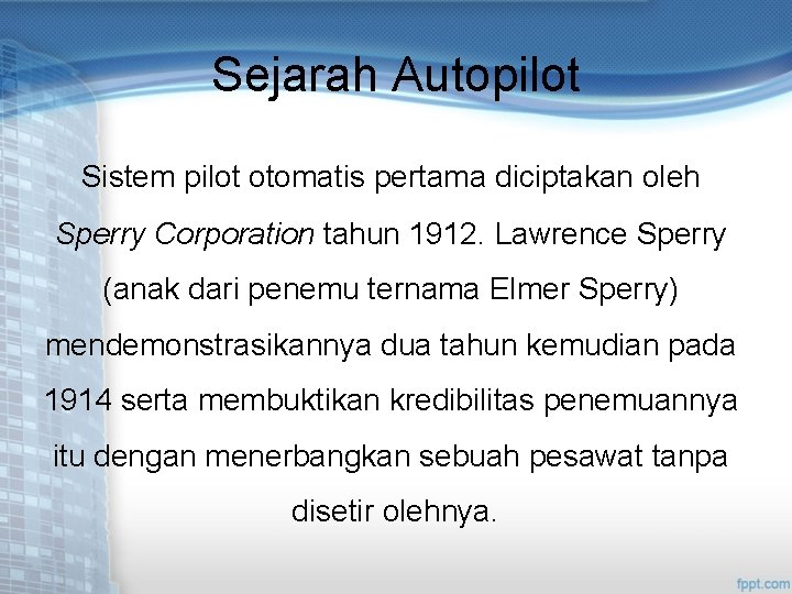 Sejarah Autopilot Sistem pilot otomatis pertama diciptakan oleh Sperry Corporation tahun 1912. Lawrence Sperry