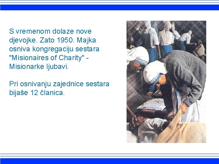 S vremenom dolaze nove djevojke. Zato 1950. Majka osniva kongregaciju sestara "Misionaires of Charity"