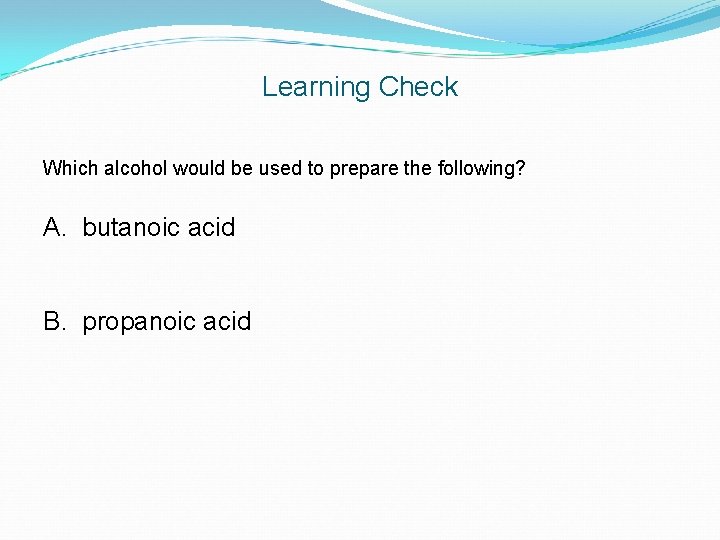 Learning Check Which alcohol would be used to prepare the following? A. butanoic acid