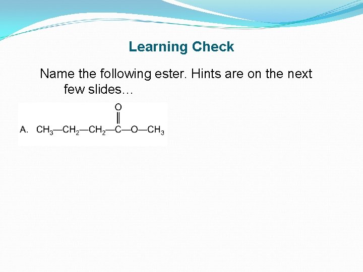 Learning Check Name the following ester. Hints are on the next few slides… 