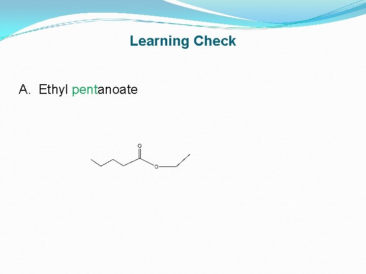Learning Check A. Ethyl pentanoate 