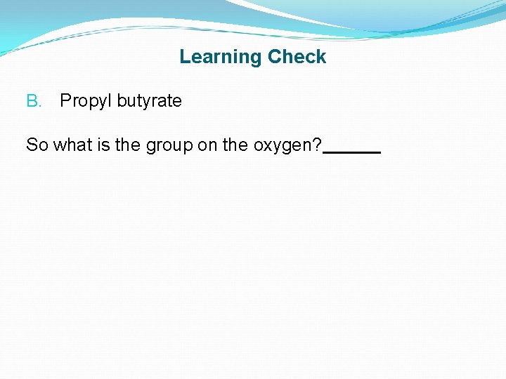 Learning Check B. Propyl butyrate So what is the group on the oxygen? 