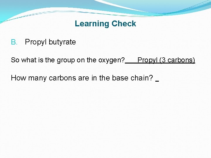 Learning Check B. Propyl butyrate So what is the group on the oxygen? Propyl