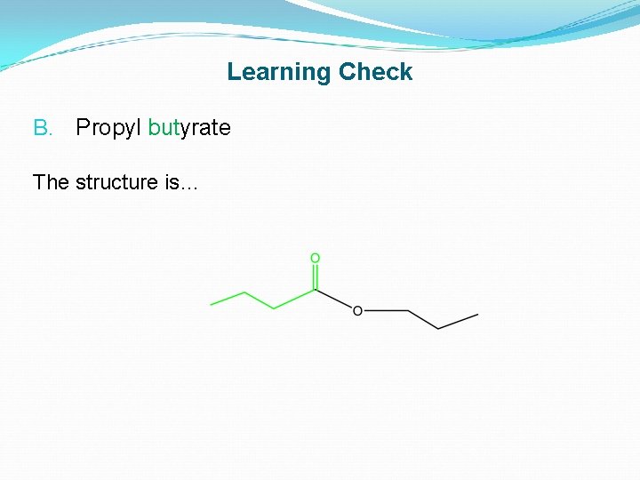 Learning Check B. Propyl butyrate The structure is… 