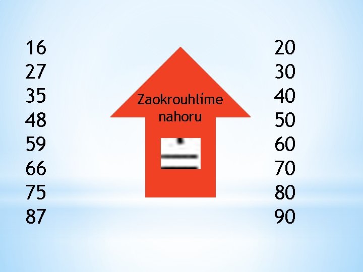 16 27 35 48 59 66 75 87 Zaokrouhlíme nahoru 20 30 40 50