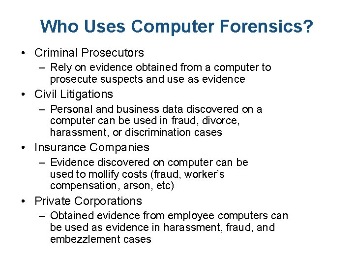 Who Uses Computer Forensics? • Criminal Prosecutors – Rely on evidence obtained from a