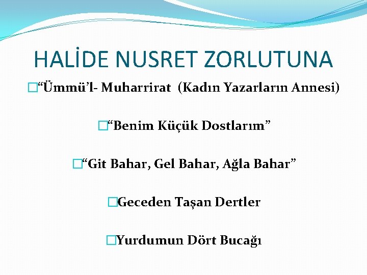 HALİDE NUSRET ZORLUTUNA �“Ümmü’l- Muharrirat (Kadın Yazarların Annesi) �“Benim Küçük Dostlarım” �“Git Bahar, Gel